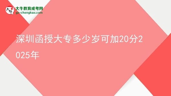 深圳函授大專(zhuān)多少歲可加20分2025年圖片