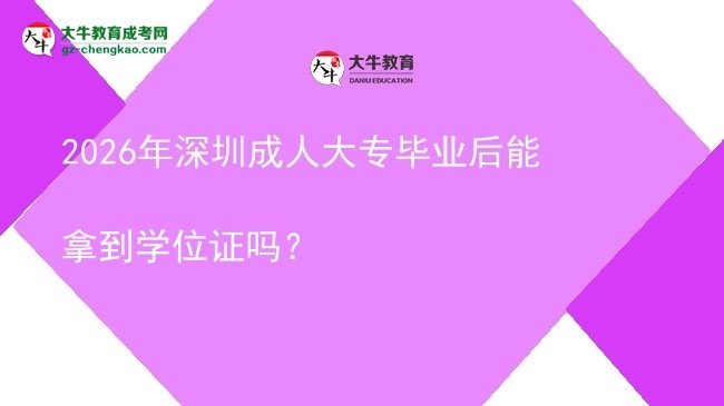 2026年深圳成人大專畢業(yè)后能拿到學(xué)位證嗎？圖片