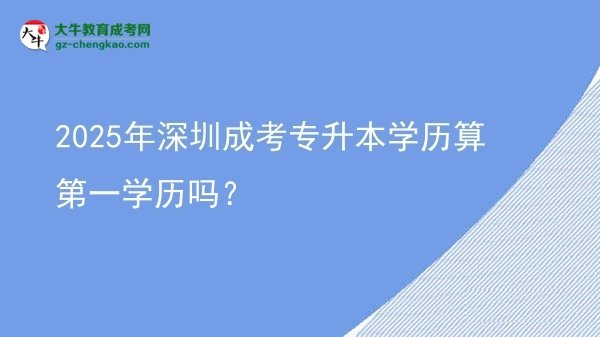 2025年深圳成考專升本學(xué)歷算第一學(xué)歷嗎？圖片