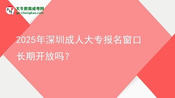 2025年深圳成人大專報(bào)名窗口長(zhǎng)期開(kāi)放嗎？圖片