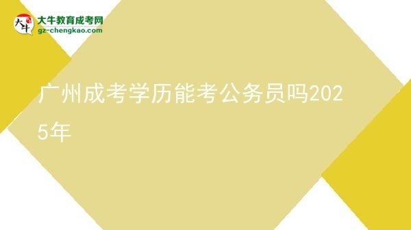 廣州成考學歷能考公務員嗎2025年圖片