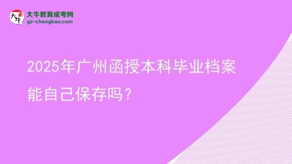 【圖文】2025年廣州函授本科畢業(yè)檔案能自己保存嗎？