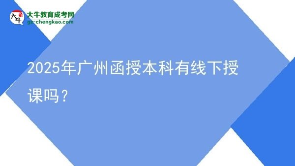 2025年廣州函授本科有線下授課嗎？圖片