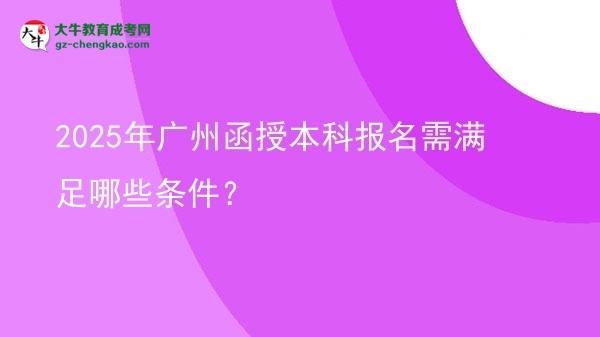 2025年廣州函授本科報名需滿足哪些條件？圖片