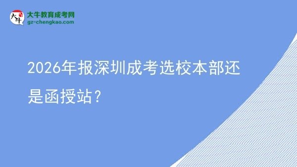 2026年報(bào)深圳成考選校本部還是函授站？圖片