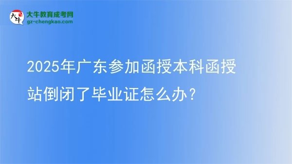2025年廣東參加函授本科函授站倒閉了畢業(yè)證怎么辦？圖片