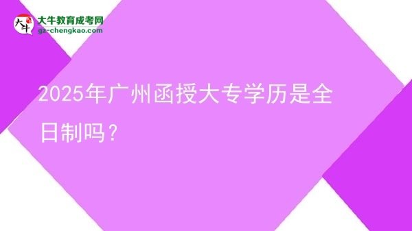2025年廣州函授大專學(xué)歷是全日制嗎？圖片
