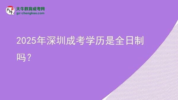 2025年深圳成考學(xué)歷是全日制嗎？圖片