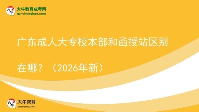 廣東成人大專校本部和函授站區(qū)別在哪？（2026年新）圖片