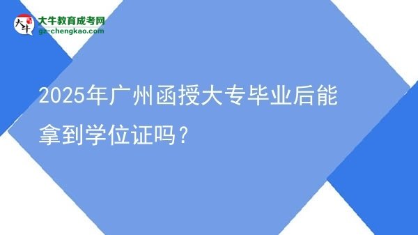 2025年廣州函授大專畢業(yè)后能拿到學(xué)位證嗎？圖片