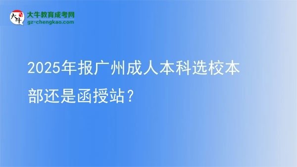2025年報(bào)廣州成人本科選校本部還是函授站？圖片