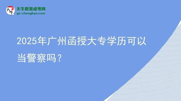 【圖文】2025年廣州函授大專學(xué)歷可以當(dāng)警察嗎？