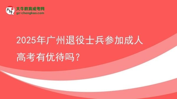 2025年廣州退役士兵參加成人高考有優(yōu)待嗎？