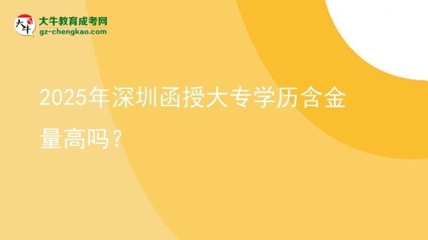 2025年深圳函授大專學(xué)歷含金量高嗎？圖片