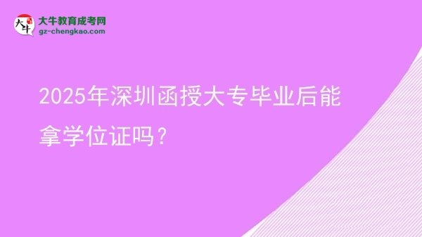 2025年深圳函授大專畢業(yè)后能拿學(xué)位證嗎？圖片