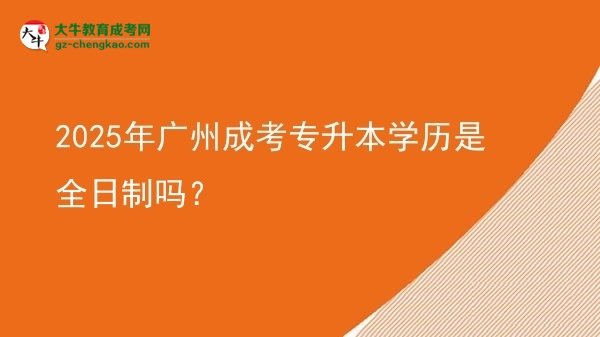 2025年廣州成考專升本學(xué)歷是全日制嗎？圖片