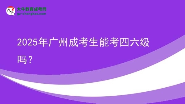 2025年廣州成考生能考四六級嗎？圖片