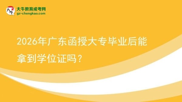 2026年廣東函授大專畢業(yè)后能拿到學(xué)位證嗎？圖片