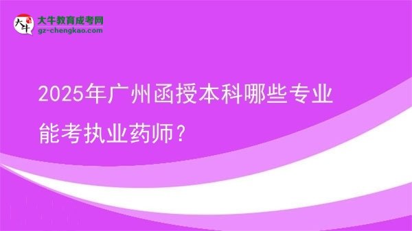 【答疑】2025年廣州函授本科哪些專業(yè)能考執(zhí)業(yè)藥師？