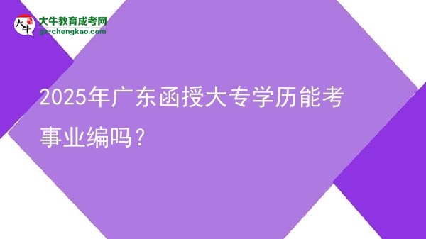 2025年廣東函授大專學(xué)歷能考事業(yè)編嗎？圖片
