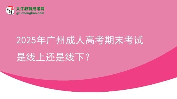 2025年廣州成人高考期末考試是線上還是線下？