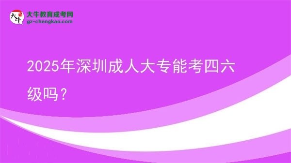 2025年深圳成人大專能考四六級嗎？圖片