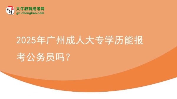 2025年廣州成人大專學(xué)歷能報(bào)考公務(wù)員嗎？圖片