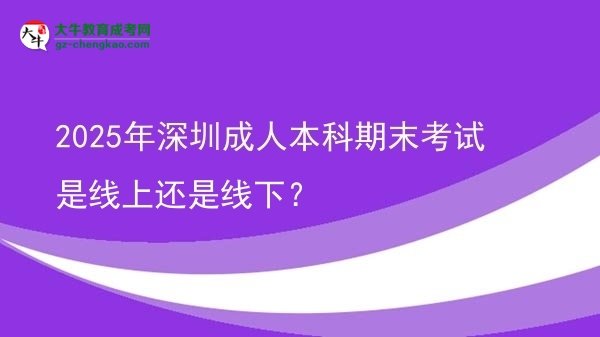 2025年深圳成人本科期末考試是線上還是線下？圖片