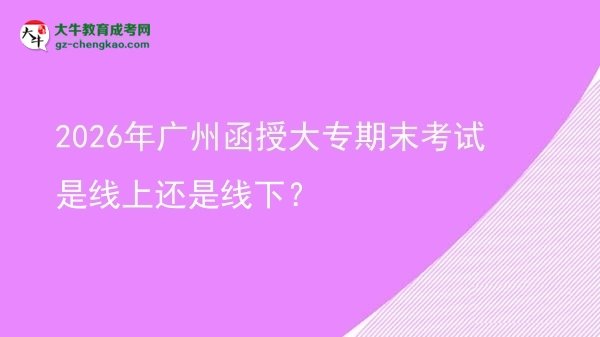 2026年廣州函授大專期末考試是線上還是線下？圖片