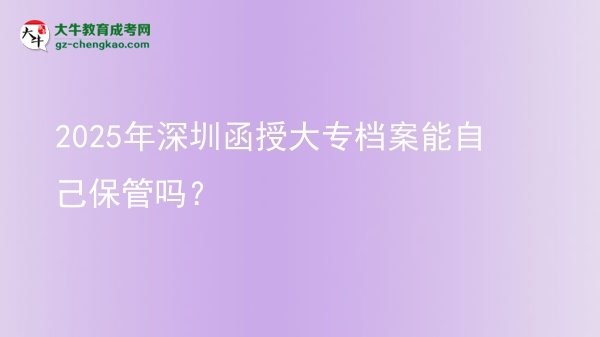 2025年深圳函授大專檔案能自己保管嗎？圖片