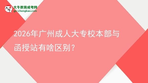 2026年廣州成人大專校本部與函授站有啥區(qū)別?圖片