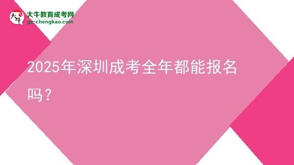2025年深圳成考全年都能報名嗎？圖片