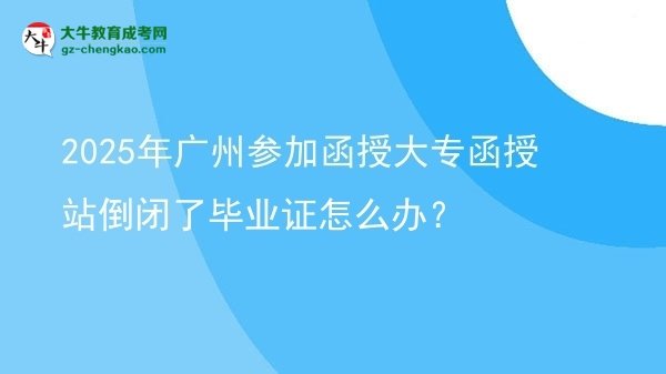 2025年廣州參加函授大專函授站倒閉了畢業(yè)證怎么辦？圖片