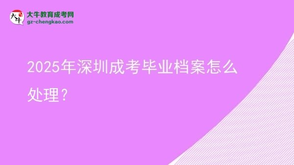 2025年深圳成考畢業(yè)檔案怎么處理？圖片