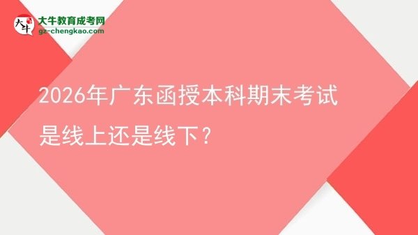 2026年廣東函授本科期末考試是線上還是線下？圖片