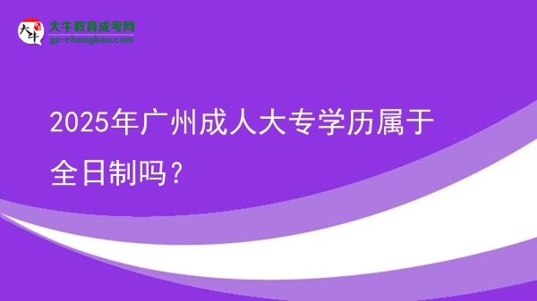 2025年廣州成人大專(zhuān)學(xué)歷屬于全日制嗎？圖片