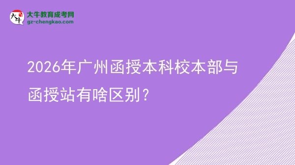 2026年廣州函授本科校本部與函授站有啥區(qū)別？圖片
