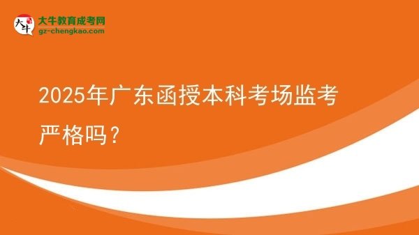 【圖文】2025年廣東函授本科考場監(jiān)考嚴格嗎？