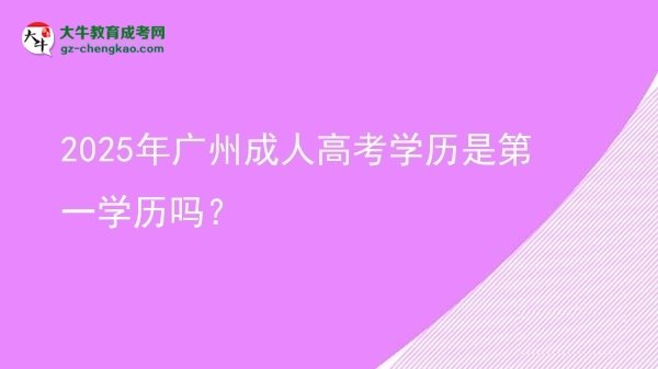 【圖文】2025年廣州成人高考學(xué)歷是第一學(xué)歷嗎？