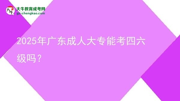 2025年廣東成人大專能考四六級嗎？
