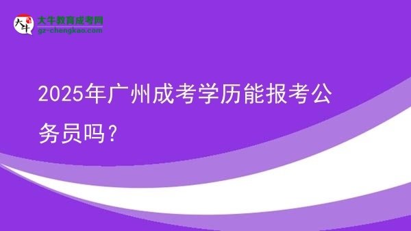 【圖文】2025年廣州成考學歷能報考公務員嗎？
