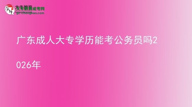 廣東成人大專學(xué)歷能考公務(wù)員嗎2026年圖片