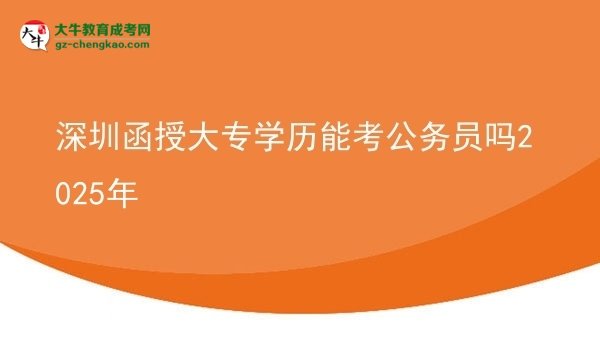 深圳函授大專(zhuān)學(xué)歷能考公務(wù)員嗎2025年圖片