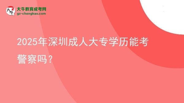 2025年深圳成人大專學(xué)歷能考警察嗎？圖片