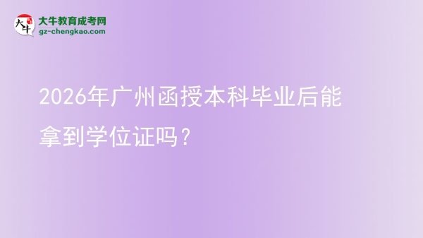 2026年廣州函授本科畢業(yè)后能拿到學(xué)位證嗎？圖片