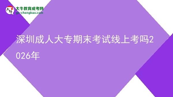 深圳成人大專期末考試線上考嗎2026年圖片