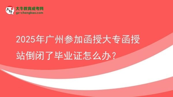2025年廣州參加函授大專函授站倒閉了畢業(yè)證怎么辦？圖片
