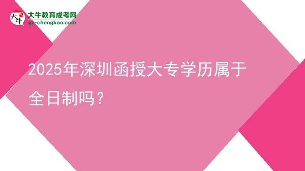 2025年深圳函授大專學(xué)歷屬于全日制嗎？圖片