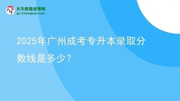 2025年廣州成考專升本錄取分?jǐn)?shù)線是多少？圖片