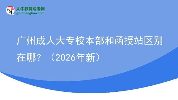 廣州成人大專校本部和函授站區(qū)別在哪？（2026年新）圖片
